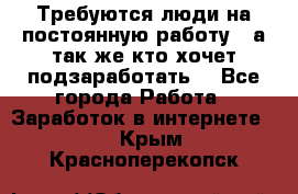 Требуются люди на постоянную работу,  а так же кто хочет подзаработать! - Все города Работа » Заработок в интернете   . Крым,Красноперекопск